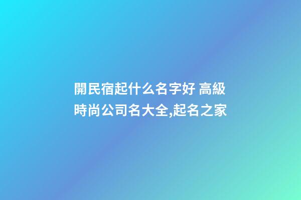 開民宿起什么名字好 高級時尚公司名大全,起名之家-第1張-公司起名-玄機派